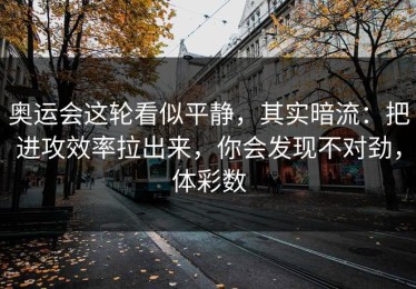 奥运会这轮看似平静，其实暗流：把进攻效率拉出来，你会发现不对劲，体彩数