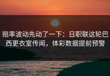 赔率波动先动了一下：日职联这轮巴西更衣室传闻，体彩数据提前预警