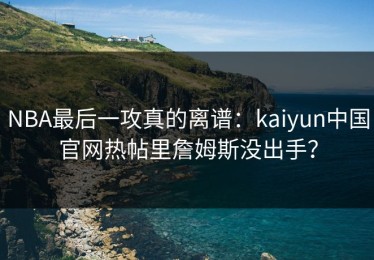 NBA最后一攻真的离谱：kaiyun中国官网热帖里詹姆斯没出手？