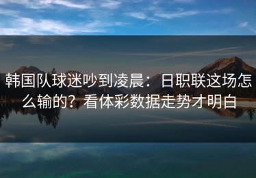 韩国队球迷吵到凌晨：日职联这场怎么输的？看体彩数据走势才明白