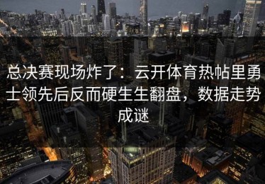 总决赛现场炸了：云开体育热帖里勇士领先后反而硬生生翻盘，数据走势成谜