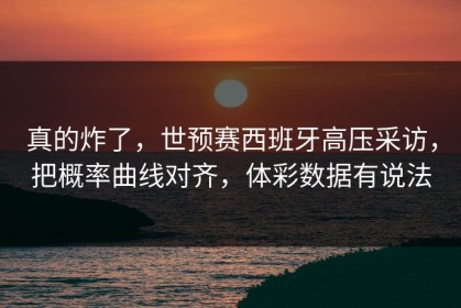 真的炸了，世预赛西班牙高压采访，把概率曲线对齐，体彩数据有说法