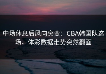 中场休息后风向突变：CBA韩国队这场，体彩数据走势突然翻面