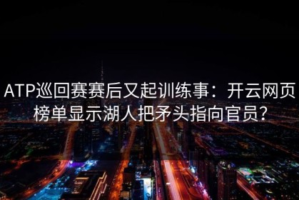 ATP巡回赛赛后又起训练事：开云网页榜单显示湖人把矛头指向官员？