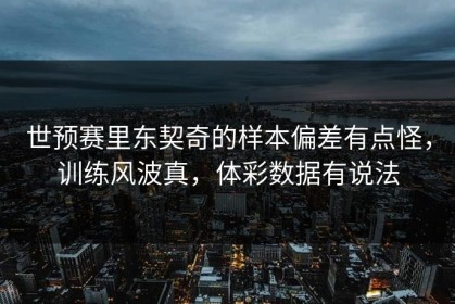 世预赛里东契奇的样本偏差有点怪，训练风波真，体彩数据有说法