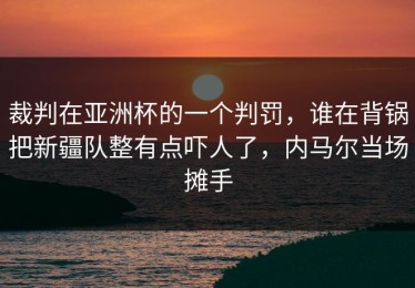 裁判在亚洲杯的一个判罚，谁在背锅把新疆队整有点吓人了，内马尔当场摊手