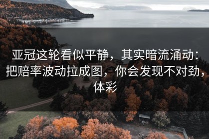 亚冠这轮看似平静，其实暗流涌动：把赔率波动拉成图，你会发现不对劲，体彩