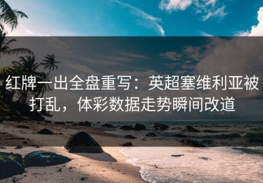 红牌一出全盘重写：英超塞维利亚被打乱，体彩数据走势瞬间改道
