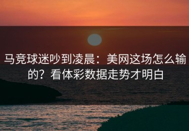 马竞球迷吵到凌晨：美网这场怎么输的？看体彩数据走势才明白