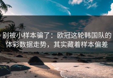 别被小样本骗了：欧冠这轮韩国队的体彩数据走势，其实藏着样本偏差