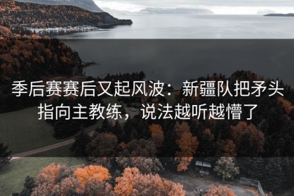 季后赛赛后又起风波：新疆队把矛头指向主教练，说法越听越懵了