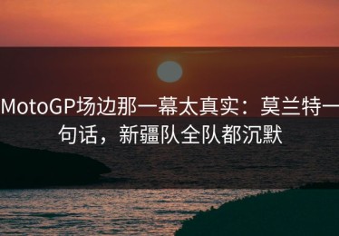 MotoGP场边那一幕太真实：莫兰特一句话，新疆队全队都沉默