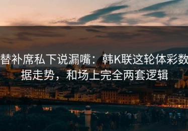 替补席私下说漏嘴：韩K联这轮体彩数据走势，和场上完全两套逻辑
