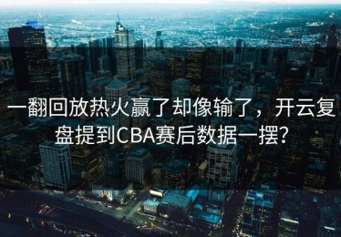 一翻回放热火赢了却像输了，开云复盘提到CBA赛后数据一摆？