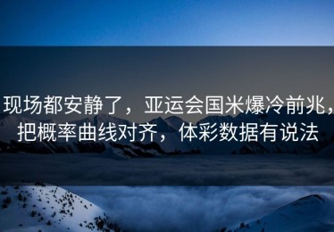 现场都安静了，亚运会国米爆冷前兆，把概率曲线对齐，体彩数据有说法