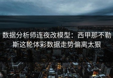 数据分析师连夜改模型：西甲那不勒斯这轮体彩数据走势偏离太狠