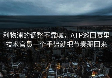 利物浦的调整不靠喊，ATP巡回赛里技术官员一个手势就把节奏掰回来