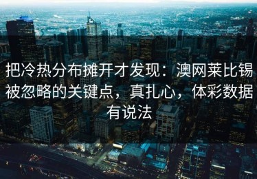 把冷热分布摊开才发现：澳网莱比锡被忽略的关键点，真扎心，体彩数据有说法
