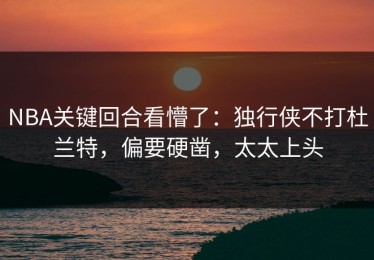 NBA关键回合看懵了：独行侠不打杜兰特，偏要硬凿，太太上头