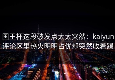 国王杯这段破发点太太突然：kaiyun评论区里热火明明占优却突然收着踢