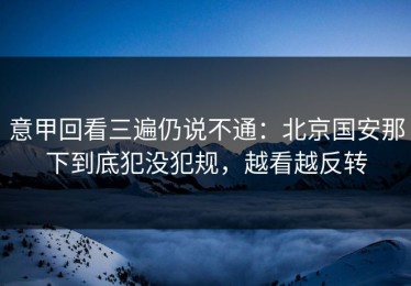 意甲回看三遍仍说不通：北京国安那下到底犯没犯规，越看越反转