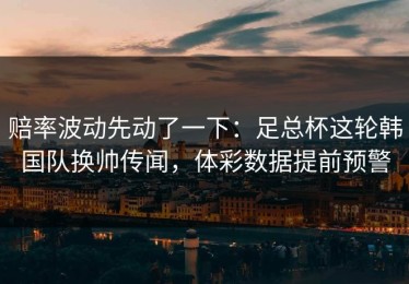 赔率波动先动了一下：足总杯这轮韩国队换帅传闻，体彩数据提前预警