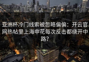亚洲杯冷门线索被忽略偏偏：开云官网热帖里上海申花每次反击都绕开中路？