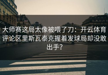 大师赛这局太像被喂了刀：开云体育评论区里斯瓦泰克握着发球局却没敢出手？
