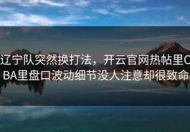 辽宁队突然换打法，开云官网热帖里CBA里盘口波动细节没人注意却很致命