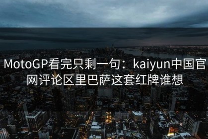 MotoGP看完只剩一句：kaiyun中国官网评论区里巴萨这套红牌谁想