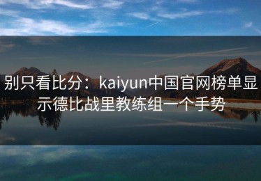 别只看比分：kaiyun中国官网榜单显示德比战里教练组一个手势