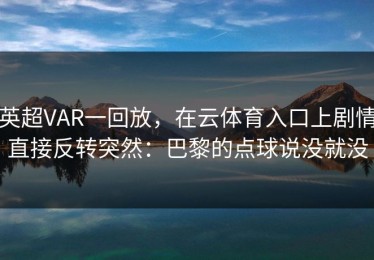 英超VAR一回放，在云体育入口上剧情直接反转突然：巴黎的点球说没就没