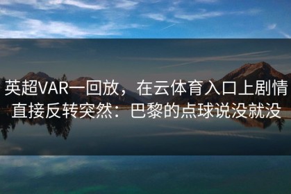 英超VAR一回放，在云体育入口上剧情直接反转突然：巴黎的点球说没就没