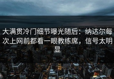 大满贯冷门细节曝光随后：纳达尔每次上网前都看一眼教练席，信号太明显