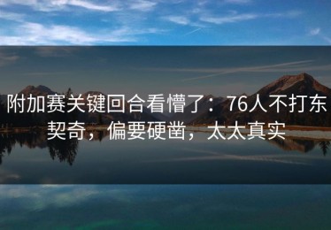 附加赛关键回合看懵了：76人不打东契奇，偏要硬凿，太太真实
