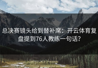 总决赛镜头给到替补席：开云体育复盘提到76人教练一句话？