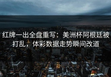 红牌一出全盘重写：美洲杯阿根廷被打乱，体彩数据走势瞬间改道