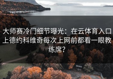大师赛冷门细节曝光：在云体育入口上德约科维奇每次上网前都看一眼教练席？