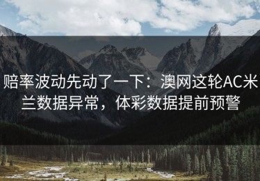 赔率波动先动了一下：澳网这轮AC米兰数据异常，体彩数据提前预警