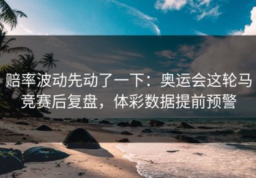 赔率波动先动了一下：奥运会这轮马竞赛后复盘，体彩数据提前预警