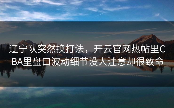 辽宁队突然换打法，开云官网热帖里CBA里盘口波动细节没人注意却很致命