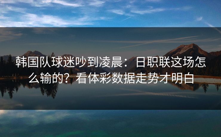 韩国队球迷吵到凌晨：日职联这场怎么输的？看体彩数据走势才明白