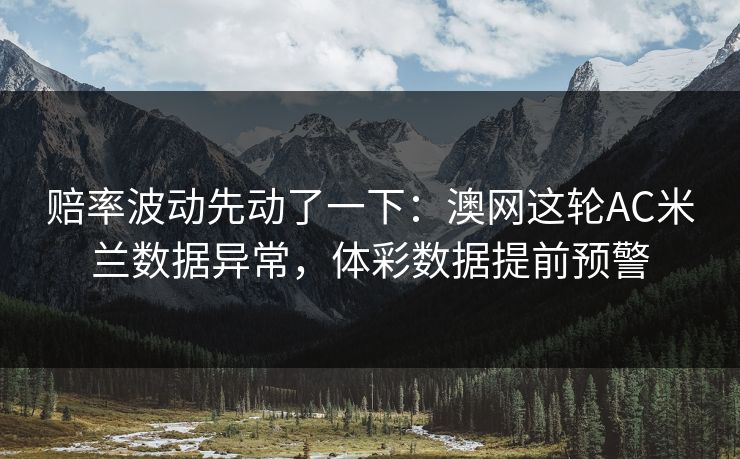 赔率波动先动了一下：澳网这轮AC米兰数据异常，体彩数据提前预警