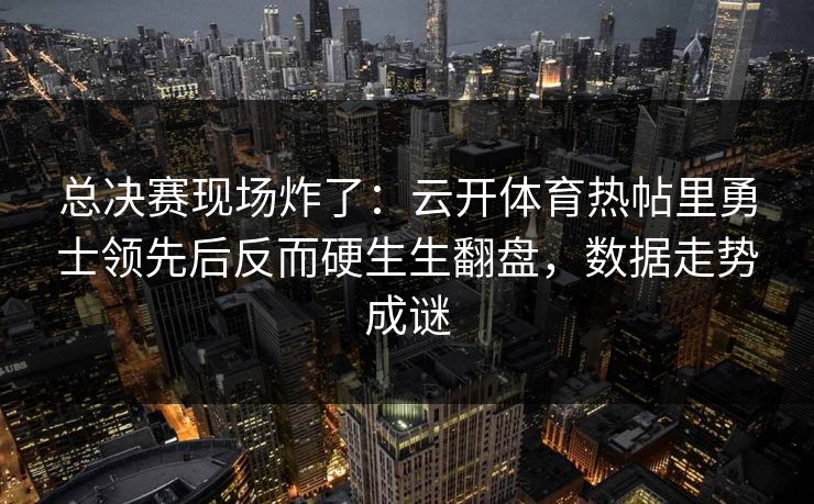 总决赛现场炸了：云开体育热帖里勇士领先后反而硬生生翻盘，数据走势成谜