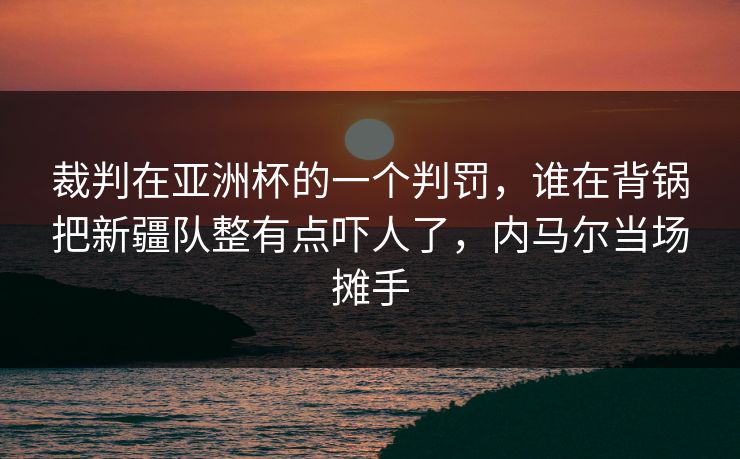 裁判在亚洲杯的一个判罚，谁在背锅把新疆队整有点吓人了，内马尔当场摊手
