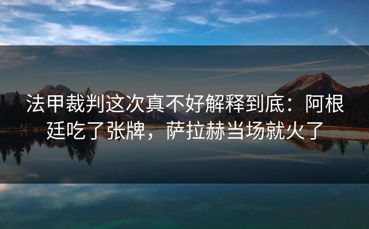 法甲裁判这次真不好解释到底：阿根廷吃了张牌，萨拉赫当场就火了