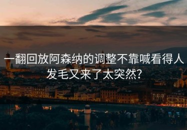 一翻回放阿森纳的调整不靠喊看得人发毛又来了太突然？