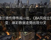 哈兰德伤停传闻一出，CBA风向立刻变：体彩数据走势出现分叉