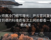 大师赛冷门细节曝光：开云官网复盘提到德约科维奇每次上网前都看一眼教练席