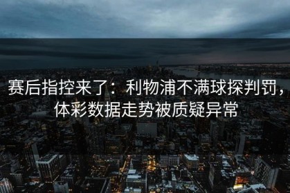赛后指控来了：利物浦不满球探判罚，体彩数据走势被质疑异常